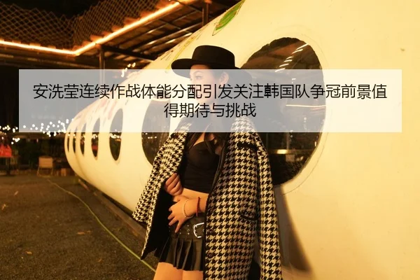 安洗莹连续作战体能分配引发关注韩国队争冠前景值得期待与挑战