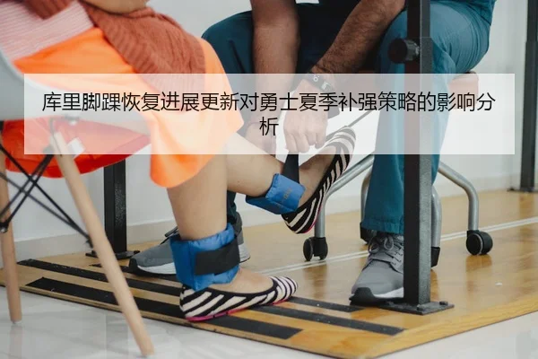库里脚踝恢复进展更新对勇士夏季补强策略的影响分析