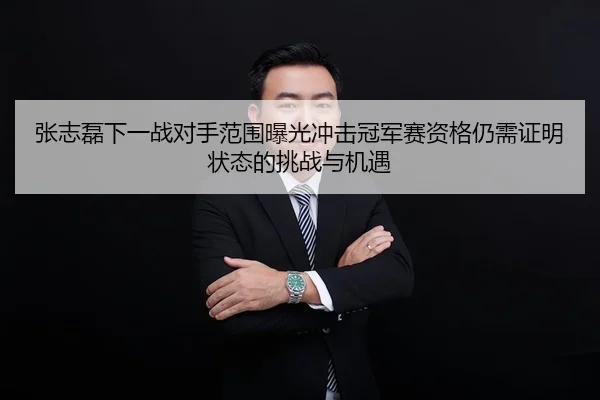 张志磊下一战对手范围曝光冲击冠军赛资格仍需证明状态的挑战与机遇