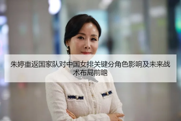 朱婷重返国家队对中国女排关键分角色影响及未来战术布局前瞻