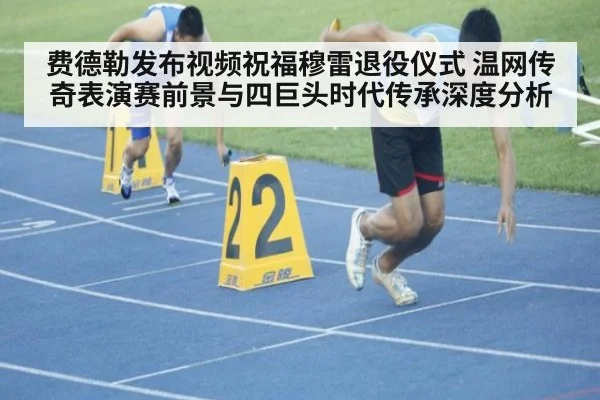 费德勒发布视频祝福穆雷退役仪式 温网传奇表演赛前景与四巨头时代传承深度分析
