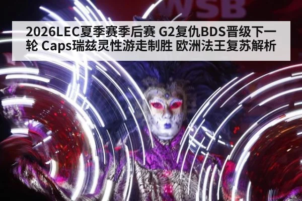 2026LEC夏季赛季后赛 G2复仇BDS晋级下一轮 Caps瑞兹灵性游走制胜 欧洲法王复苏解析