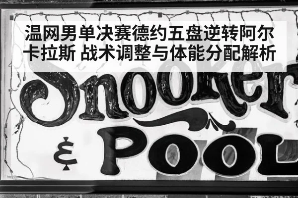 温网男单决赛德约五盘逆转阿尔卡拉斯 战术调整与体能分配解析