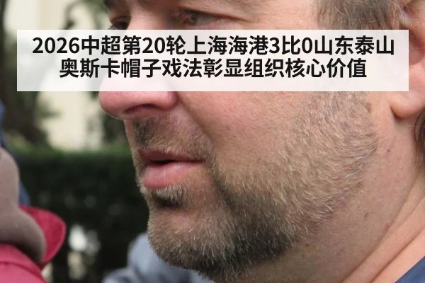 2026中超第20轮上海海港3比0山东泰山 奥斯卡帽子戏法彰显组织核心价值