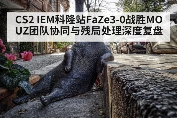 CS2 IEM科隆站FaZe3-0战胜MOUZ团队协同与残局处理深度复盘