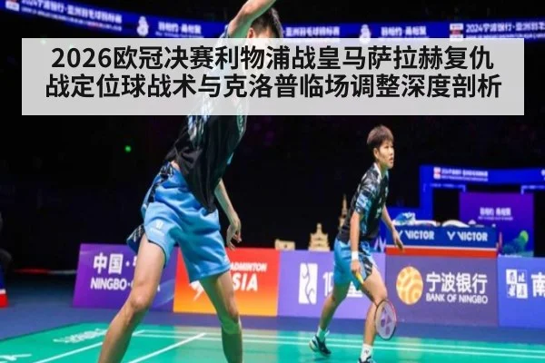 2026欧冠决赛利物浦战皇马萨拉赫复仇战定位球战术与克洛普临场调整深度剖析