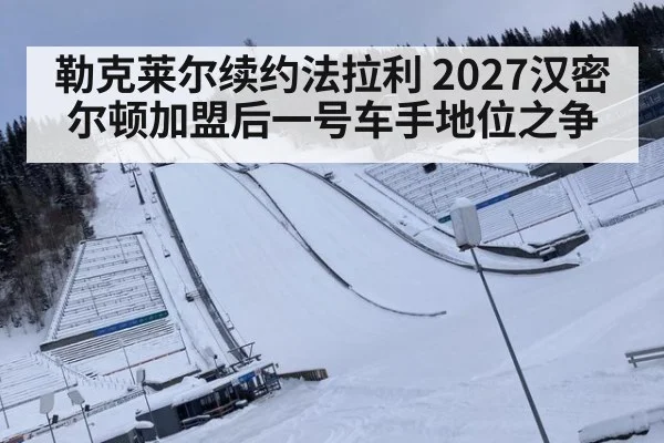 勒克莱尔续约法拉利 2027汉密尔顿加盟后一号车手地位之争