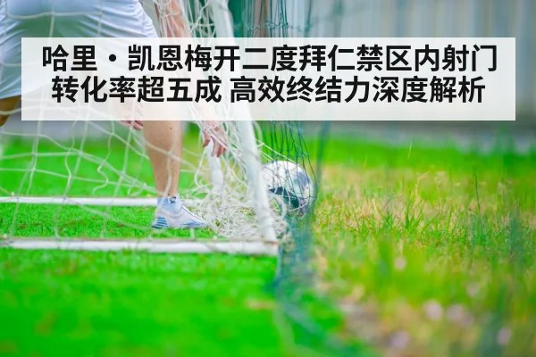 哈里·凯恩梅开二度拜仁禁区内射门转化率超五成 高效终结力深度解析