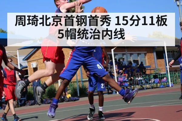 周琦北京首钢首秀 15分11板5帽统治内线