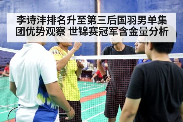 李诗沣排名升至第三后国羽男单集团优势观察 世锦赛冠军含金量分析