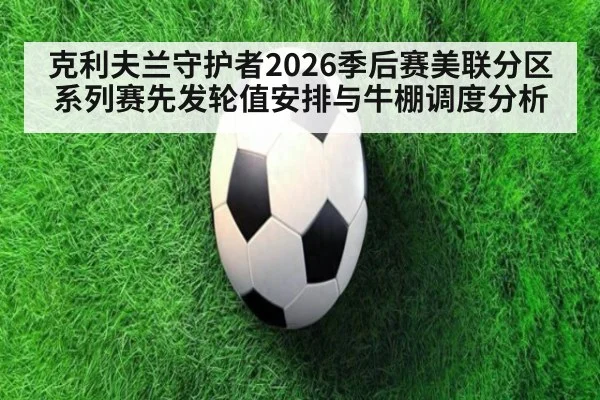 克利夫兰守护者2026季后赛美联分区系列赛先发轮值安排与牛棚调度分析
