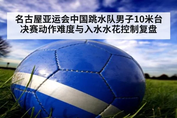 名古屋亚运会中国跳水队男子10米台 决赛动作难度与入水水花控制复盘