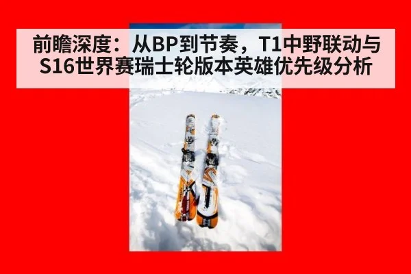 前瞻深度：从BP到节奏，T1中野联动与S16世界赛瑞士轮版本英雄优先级分析