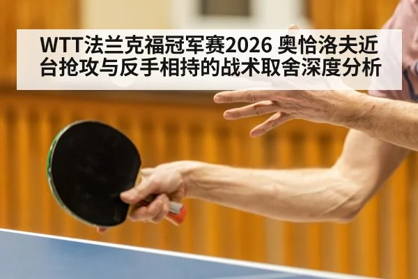 WTT法兰克福冠军赛2026 奥恰洛夫近台抢攻与反手相持的战术取舍深度分析