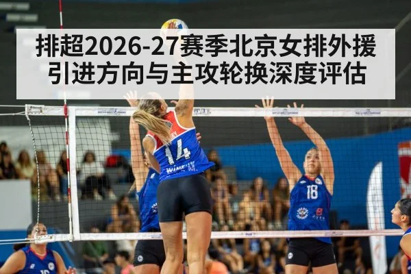 排超2026-27赛季北京女排外援引进方向与主攻轮换深度评估