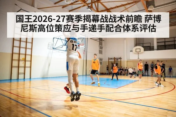 国王2026-27赛季揭幕战战术前瞻 萨博尼斯高位策应与手递手配合体系评估