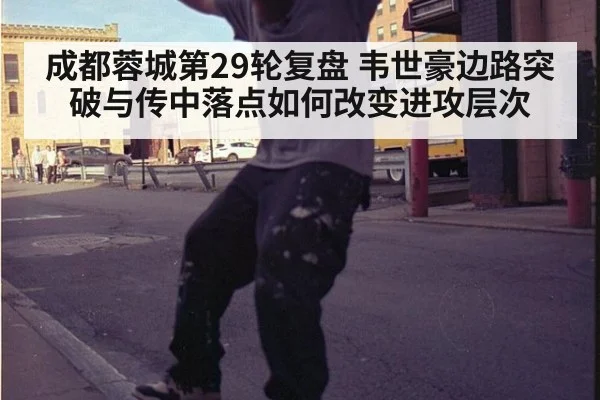 成都蓉城第29轮复盘 韦世豪边路突破与传中落点如何改变进攻层次