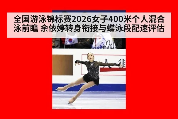 全国游泳锦标赛2026女子400米个人混合泳前瞻 余依婷转身衔接与蝶泳段配速评估