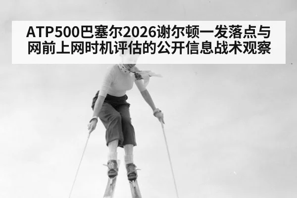 ATP500巴塞尔2026谢尔顿一发落点与网前上网时机评估的公开信息战术观察