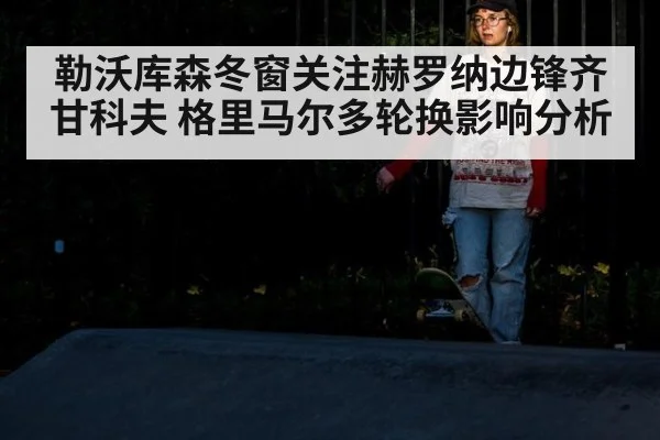 勒沃库森冬窗关注赫罗纳边锋齐甘科夫 格里马尔多轮换影响分析